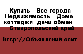 Купить - Все города Недвижимость » Дома, коттеджи, дачи обмен   . Ставропольский край